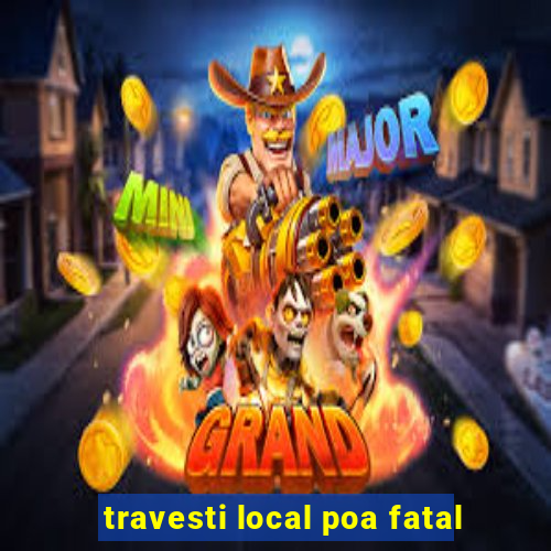 travesti local poa fatal